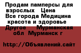 Продам памперсы для взрослых › Цена ­ 500 - Все города Медицина, красота и здоровье » Другое   . Мурманская обл.,Мурманск г.